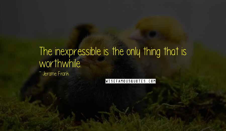 Jerome Frank Quotes: The inexpressible is the only thing that is worthwhile.