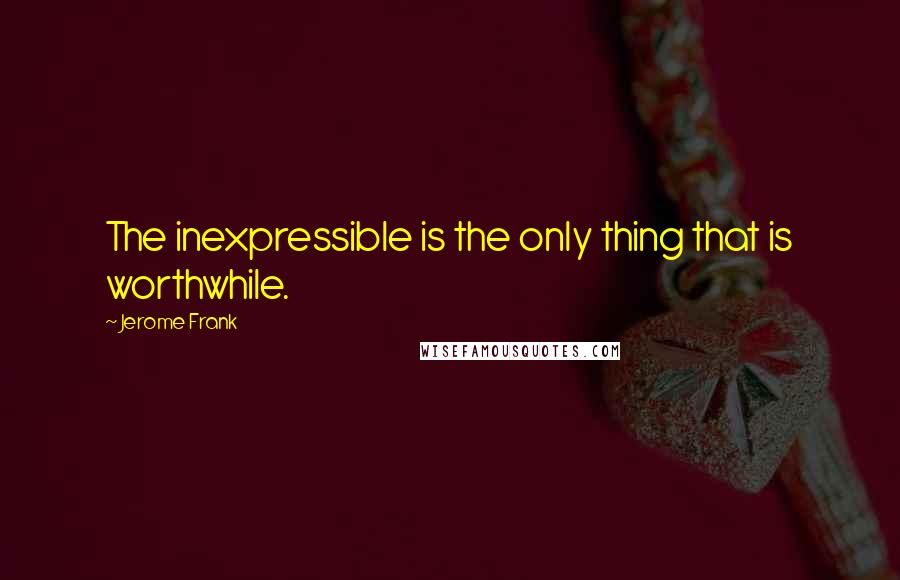 Jerome Frank Quotes: The inexpressible is the only thing that is worthwhile.