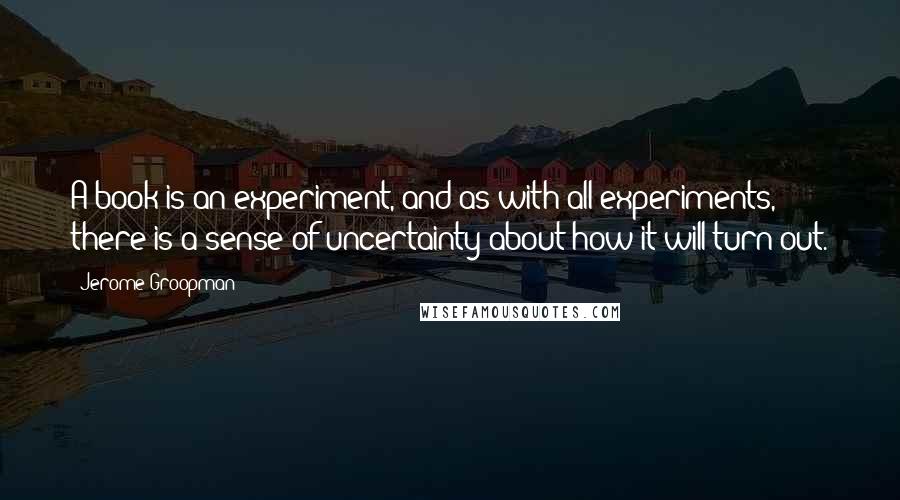 Jerome Groopman Quotes: A book is an experiment, and as with all experiments, there is a sense of uncertainty about how it will turn out.