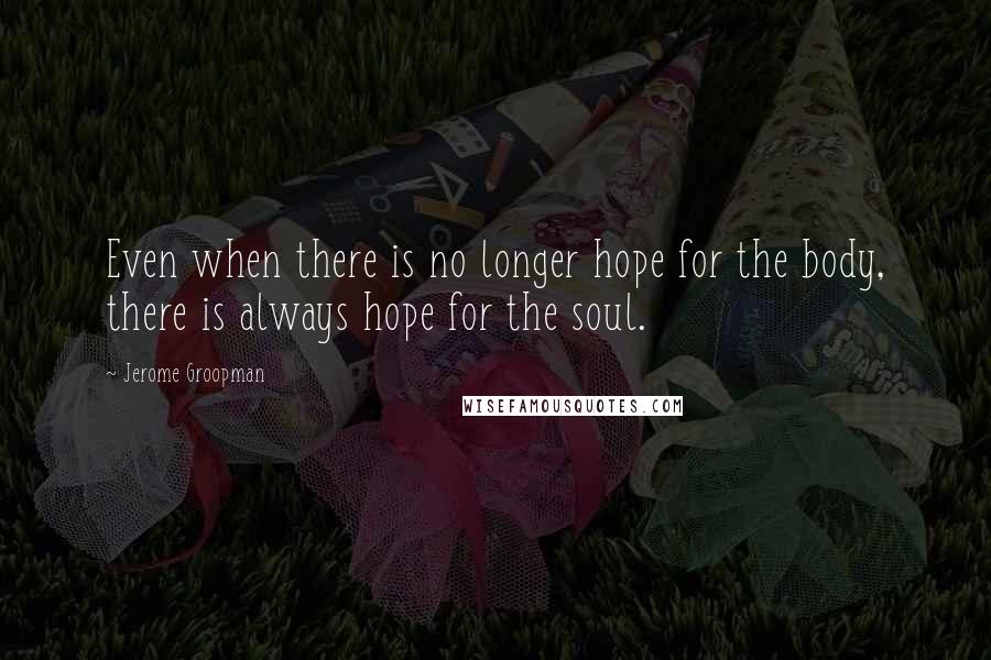 Jerome Groopman Quotes: Even when there is no longer hope for the body, there is always hope for the soul.