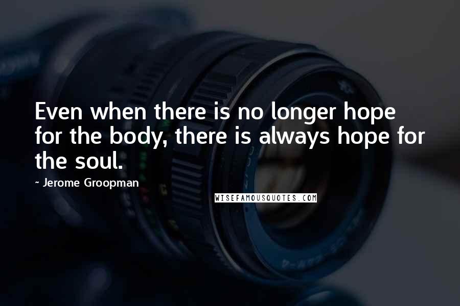 Jerome Groopman Quotes: Even when there is no longer hope for the body, there is always hope for the soul.