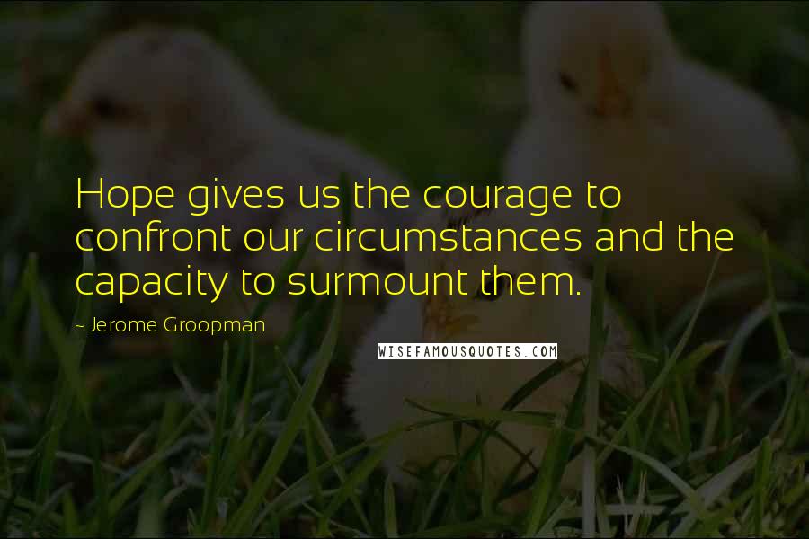 Jerome Groopman Quotes: Hope gives us the courage to confront our circumstances and the capacity to surmount them.