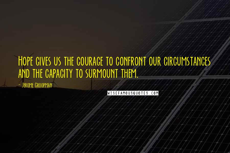 Jerome Groopman Quotes: Hope gives us the courage to confront our circumstances and the capacity to surmount them.