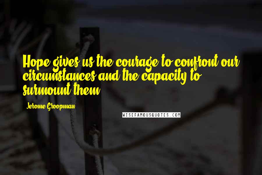 Jerome Groopman Quotes: Hope gives us the courage to confront our circumstances and the capacity to surmount them.