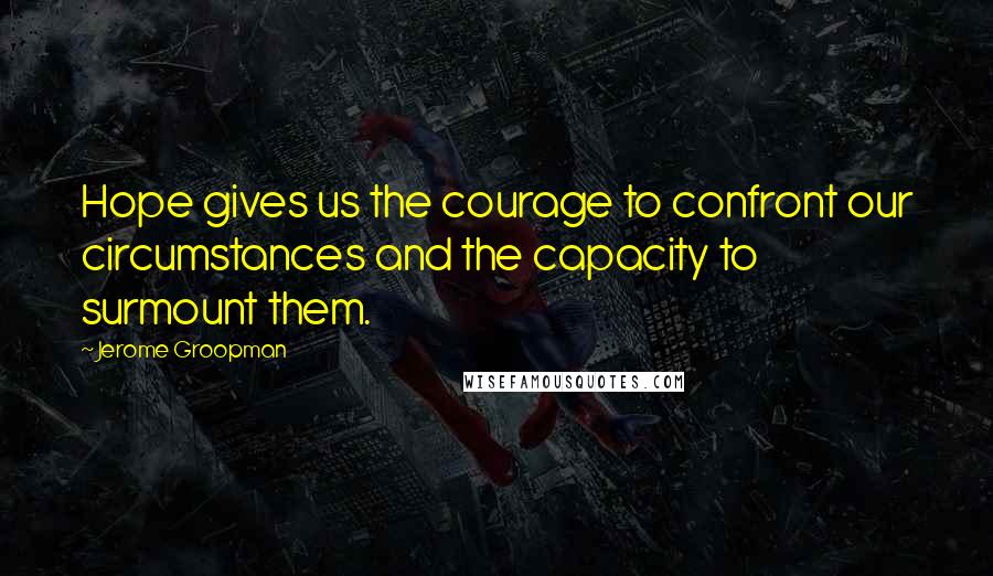 Jerome Groopman Quotes: Hope gives us the courage to confront our circumstances and the capacity to surmount them.