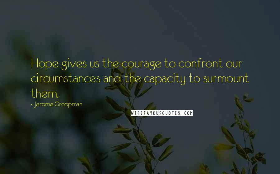 Jerome Groopman Quotes: Hope gives us the courage to confront our circumstances and the capacity to surmount them.