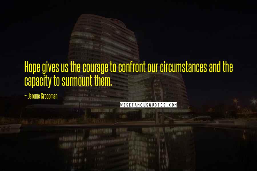 Jerome Groopman Quotes: Hope gives us the courage to confront our circumstances and the capacity to surmount them.