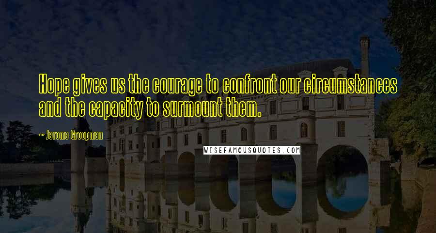 Jerome Groopman Quotes: Hope gives us the courage to confront our circumstances and the capacity to surmount them.