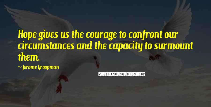 Jerome Groopman Quotes: Hope gives us the courage to confront our circumstances and the capacity to surmount them.