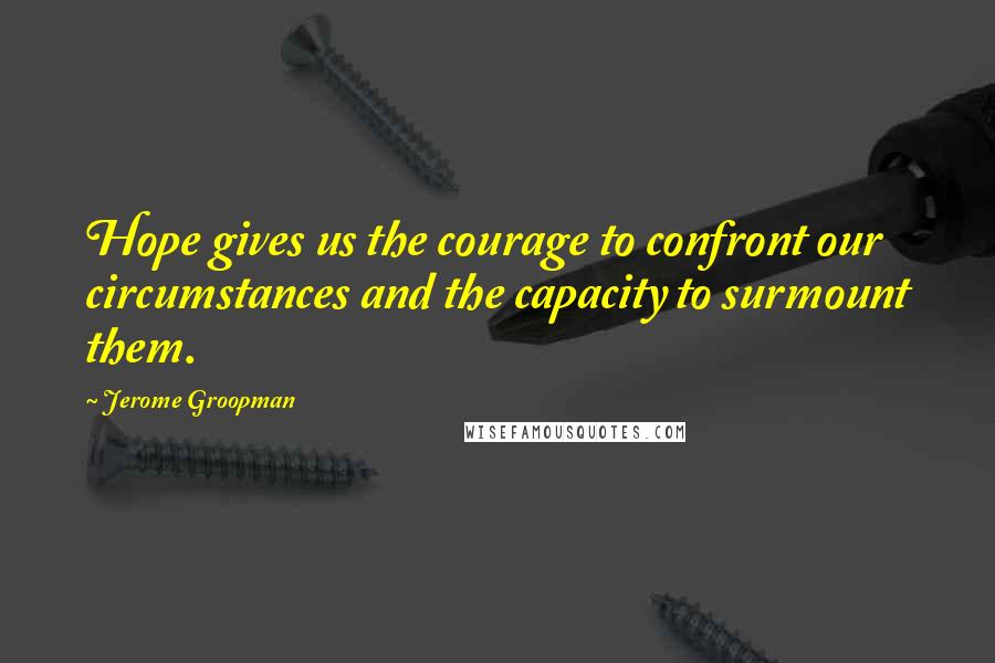 Jerome Groopman Quotes: Hope gives us the courage to confront our circumstances and the capacity to surmount them.