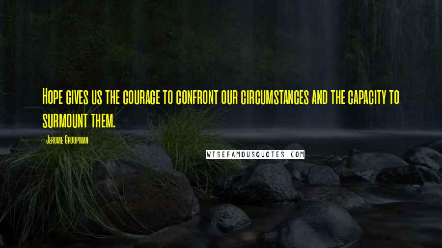 Jerome Groopman Quotes: Hope gives us the courage to confront our circumstances and the capacity to surmount them.