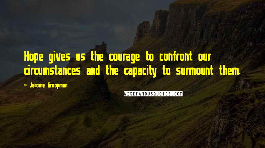 Jerome Groopman Quotes: Hope gives us the courage to confront our circumstances and the capacity to surmount them.