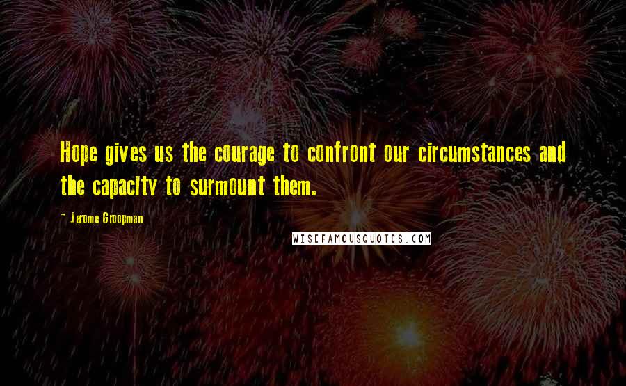 Jerome Groopman Quotes: Hope gives us the courage to confront our circumstances and the capacity to surmount them.