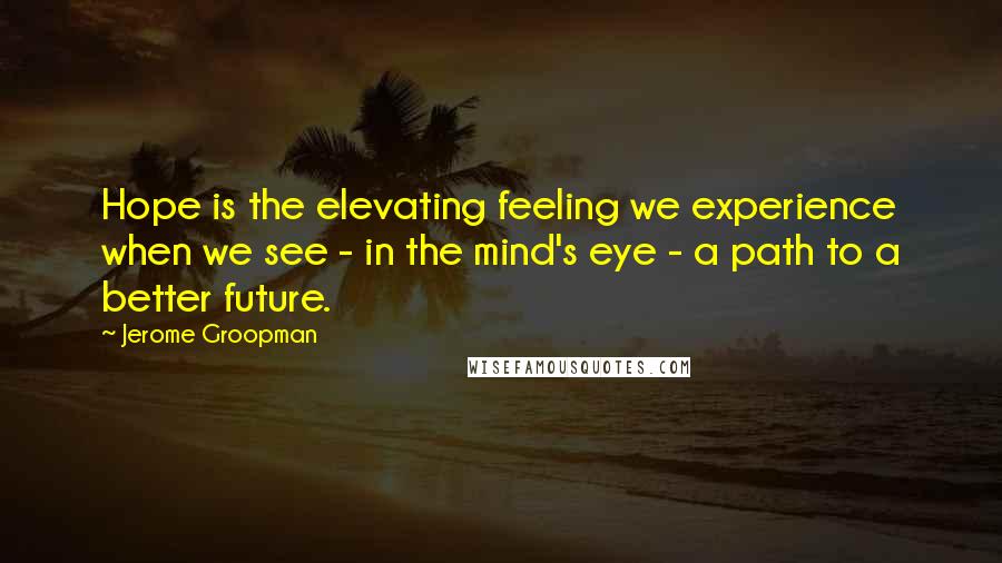 Jerome Groopman Quotes: Hope is the elevating feeling we experience when we see - in the mind's eye - a path to a better future.