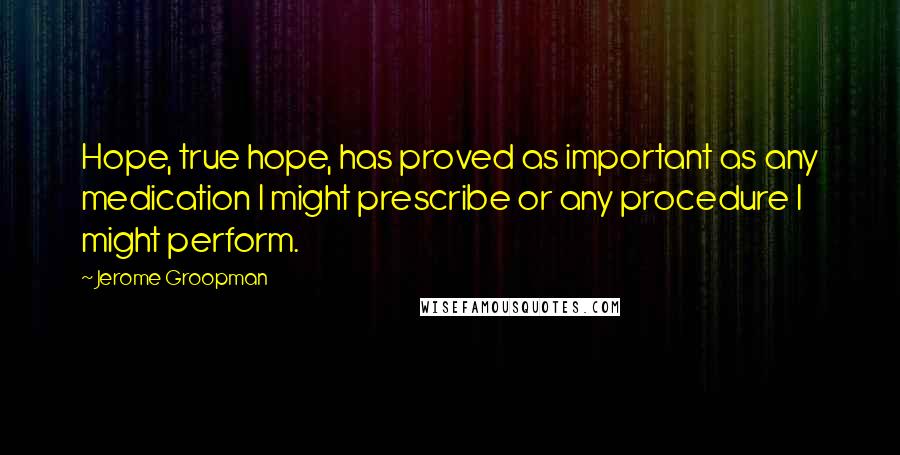 Jerome Groopman Quotes: Hope, true hope, has proved as important as any medication I might prescribe or any procedure I might perform.