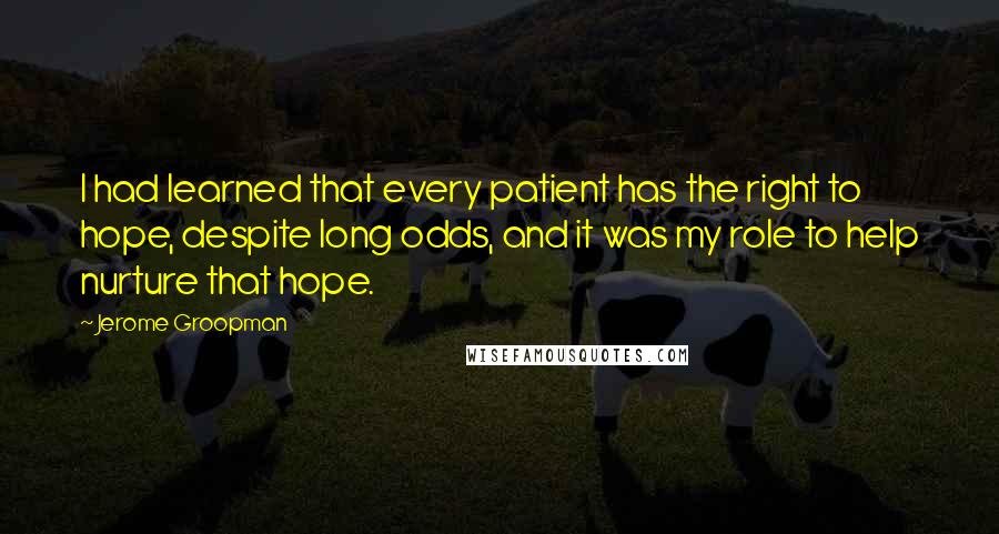 Jerome Groopman Quotes: I had learned that every patient has the right to hope, despite long odds, and it was my role to help nurture that hope.