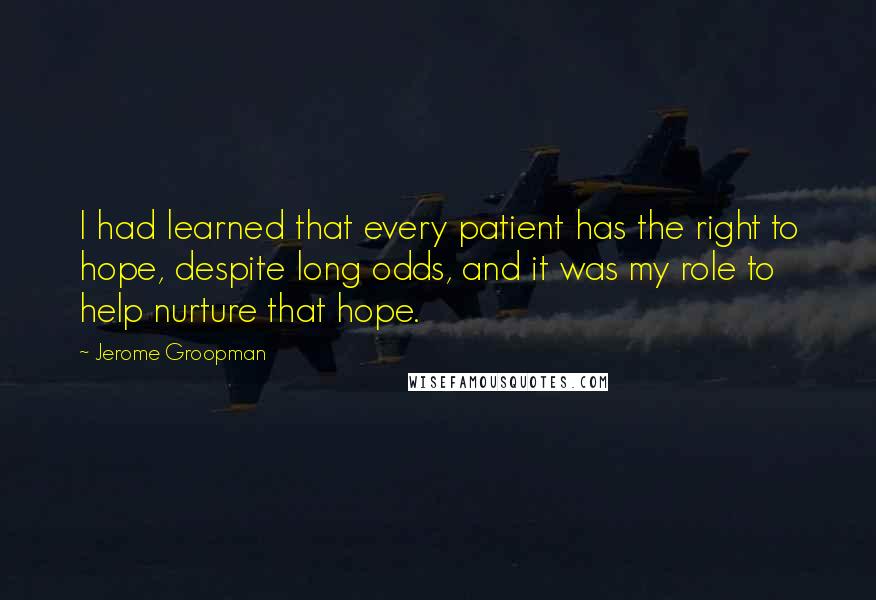 Jerome Groopman Quotes: I had learned that every patient has the right to hope, despite long odds, and it was my role to help nurture that hope.