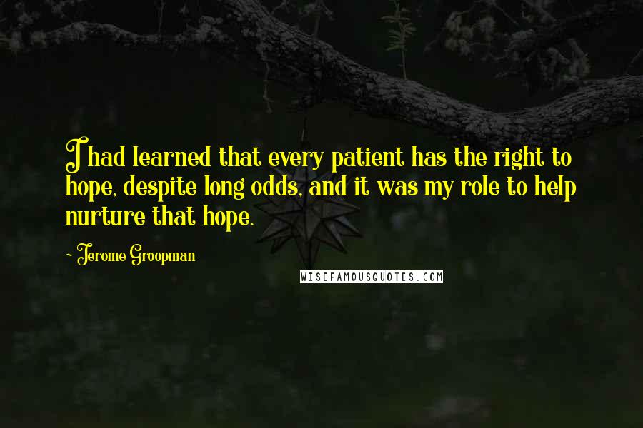 Jerome Groopman Quotes: I had learned that every patient has the right to hope, despite long odds, and it was my role to help nurture that hope.