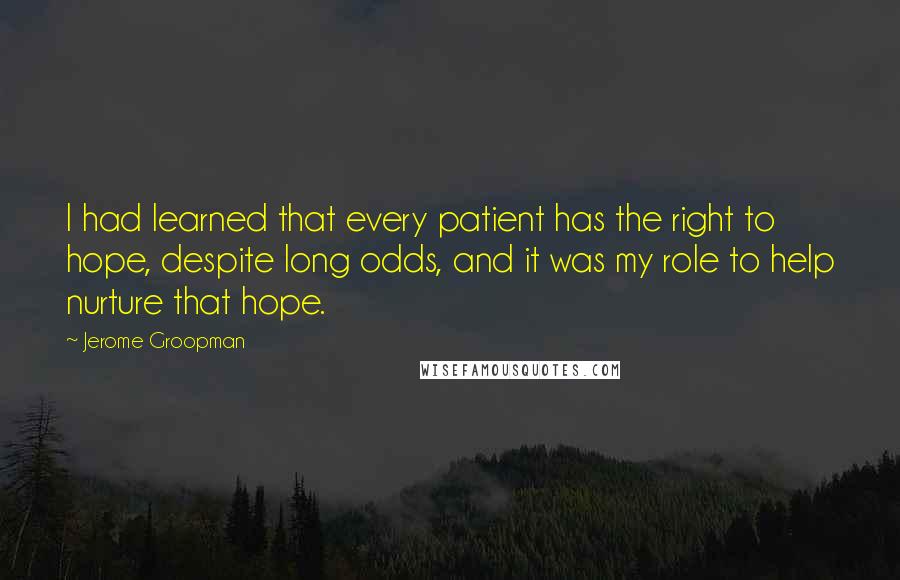 Jerome Groopman Quotes: I had learned that every patient has the right to hope, despite long odds, and it was my role to help nurture that hope.