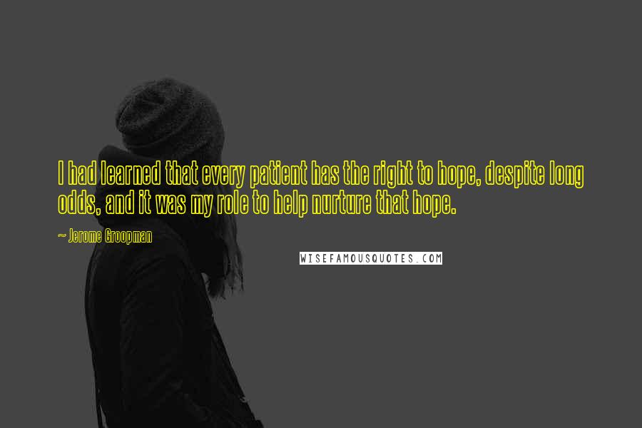 Jerome Groopman Quotes: I had learned that every patient has the right to hope, despite long odds, and it was my role to help nurture that hope.