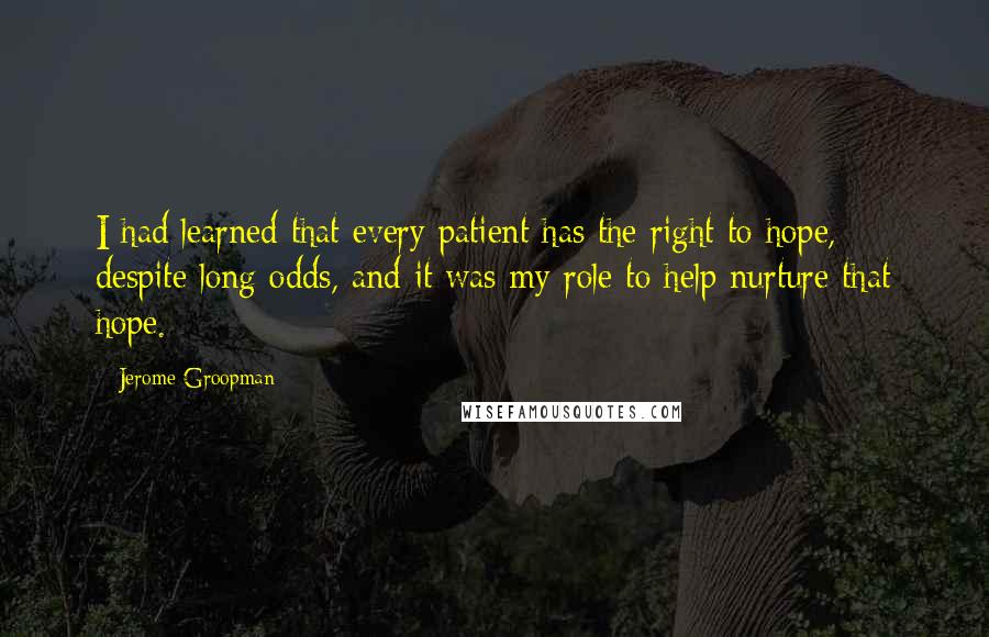 Jerome Groopman Quotes: I had learned that every patient has the right to hope, despite long odds, and it was my role to help nurture that hope.