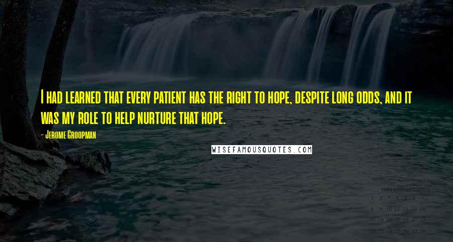 Jerome Groopman Quotes: I had learned that every patient has the right to hope, despite long odds, and it was my role to help nurture that hope.