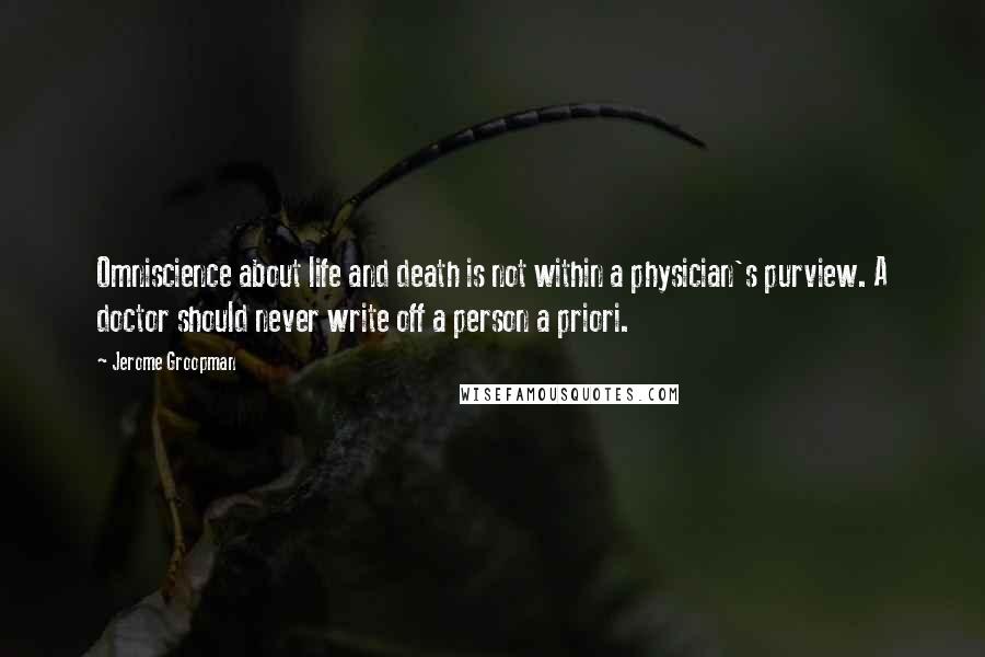 Jerome Groopman Quotes: Omniscience about life and death is not within a physician's purview. A doctor should never write off a person a priori.