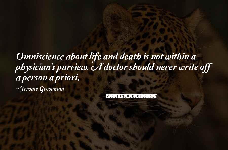 Jerome Groopman Quotes: Omniscience about life and death is not within a physician's purview. A doctor should never write off a person a priori.