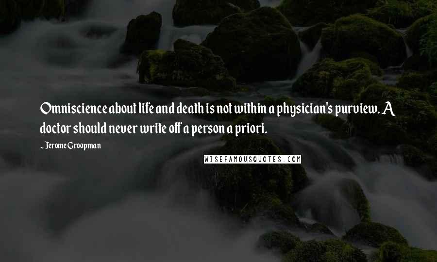 Jerome Groopman Quotes: Omniscience about life and death is not within a physician's purview. A doctor should never write off a person a priori.