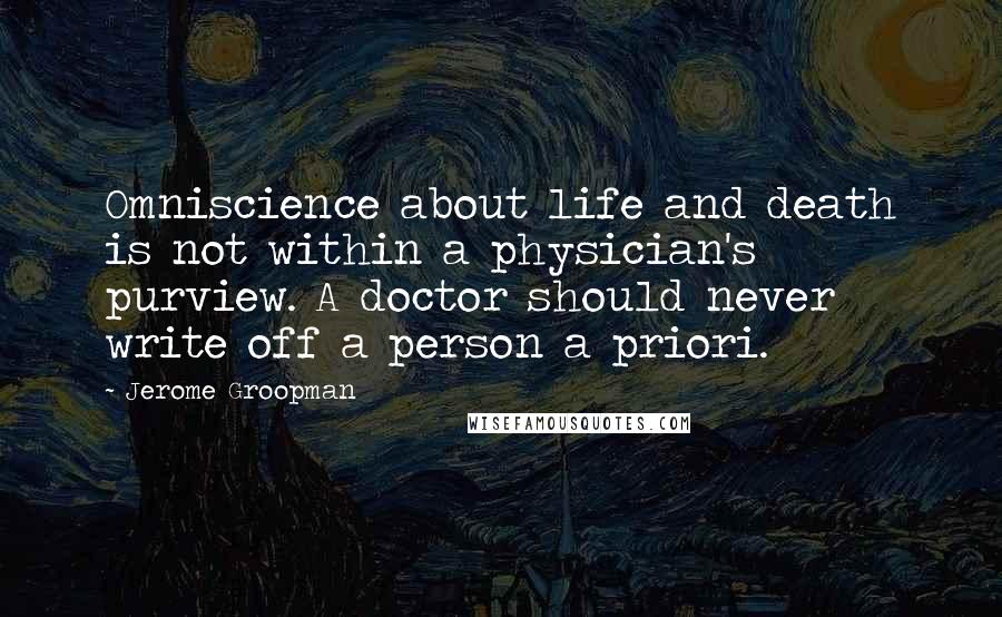 Jerome Groopman Quotes: Omniscience about life and death is not within a physician's purview. A doctor should never write off a person a priori.