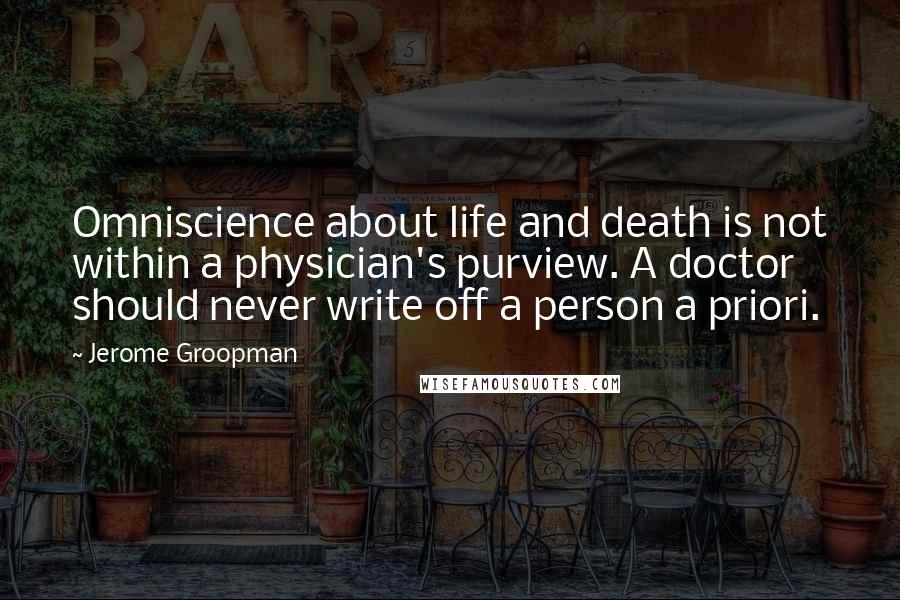 Jerome Groopman Quotes: Omniscience about life and death is not within a physician's purview. A doctor should never write off a person a priori.