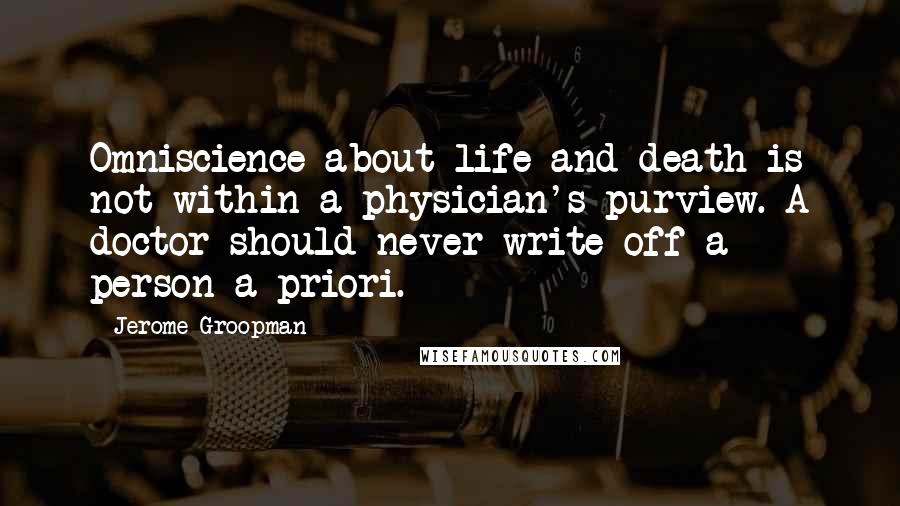 Jerome Groopman Quotes: Omniscience about life and death is not within a physician's purview. A doctor should never write off a person a priori.