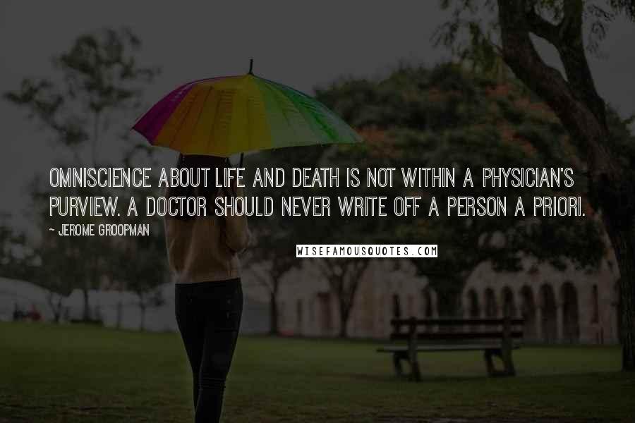 Jerome Groopman Quotes: Omniscience about life and death is not within a physician's purview. A doctor should never write off a person a priori.
