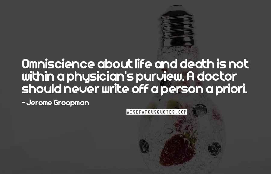 Jerome Groopman Quotes: Omniscience about life and death is not within a physician's purview. A doctor should never write off a person a priori.