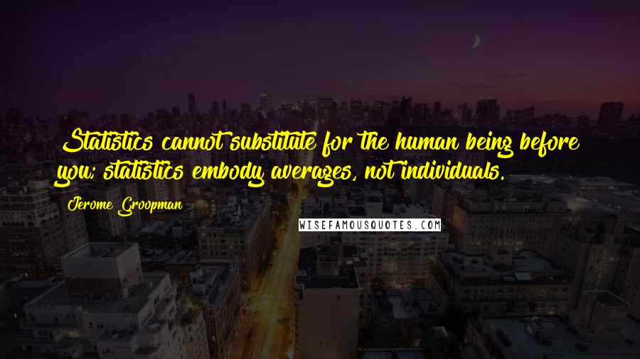 Jerome Groopman Quotes: Statistics cannot substitute for the human being before you; statistics embody averages, not individuals.