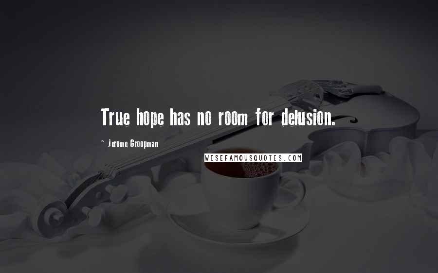 Jerome Groopman Quotes: True hope has no room for delusion.