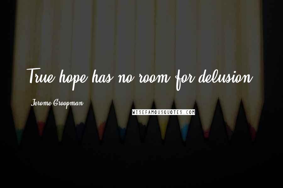 Jerome Groopman Quotes: True hope has no room for delusion.