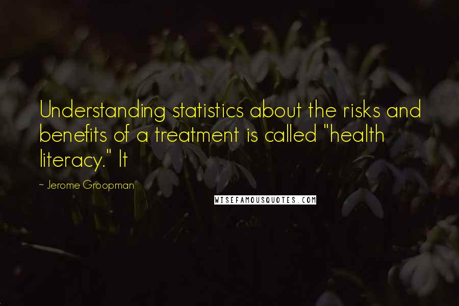 Jerome Groopman Quotes: Understanding statistics about the risks and benefits of a treatment is called "health literacy." It
