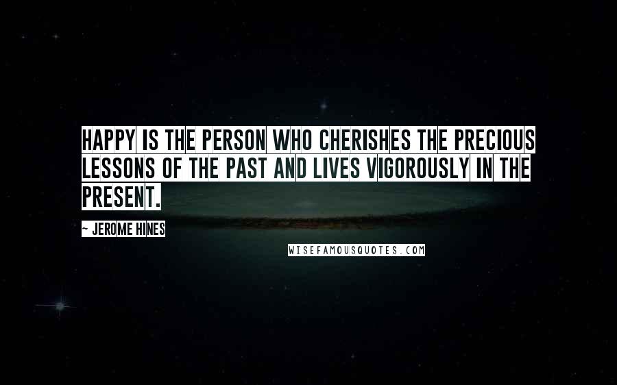 Jerome Hines Quotes: Happy is the person who cherishes the precious lessons of the past and lives vigorously in the present.