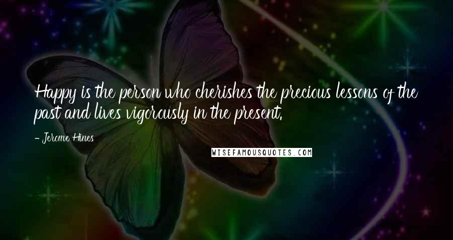 Jerome Hines Quotes: Happy is the person who cherishes the precious lessons of the past and lives vigorously in the present.