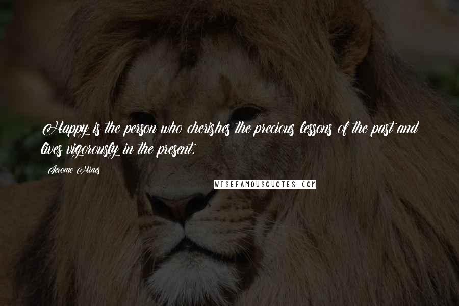 Jerome Hines Quotes: Happy is the person who cherishes the precious lessons of the past and lives vigorously in the present.