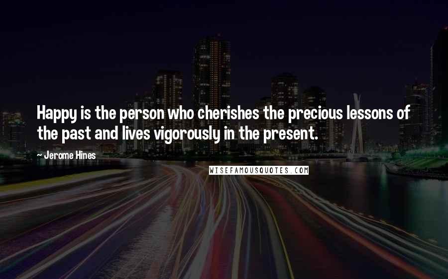 Jerome Hines Quotes: Happy is the person who cherishes the precious lessons of the past and lives vigorously in the present.