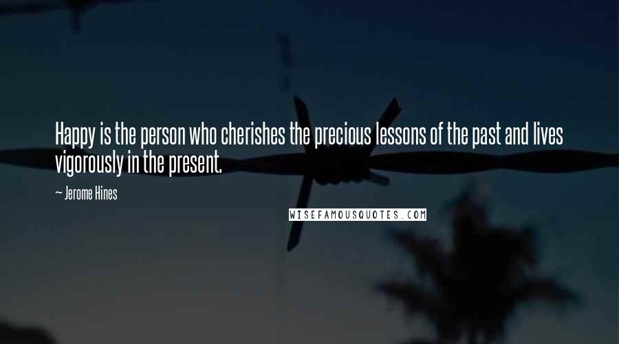 Jerome Hines Quotes: Happy is the person who cherishes the precious lessons of the past and lives vigorously in the present.