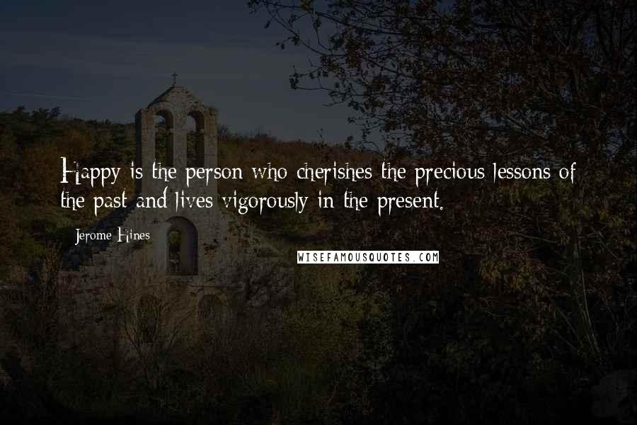 Jerome Hines Quotes: Happy is the person who cherishes the precious lessons of the past and lives vigorously in the present.