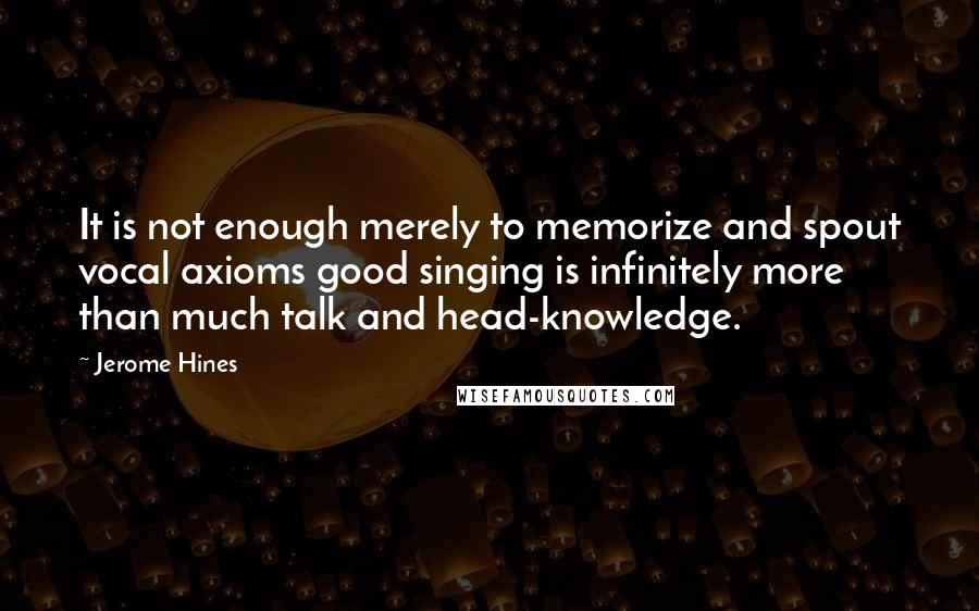 Jerome Hines Quotes: It is not enough merely to memorize and spout vocal axioms good singing is infinitely more than much talk and head-knowledge.