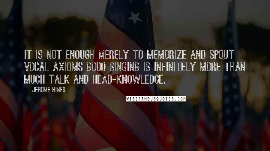Jerome Hines Quotes: It is not enough merely to memorize and spout vocal axioms good singing is infinitely more than much talk and head-knowledge.