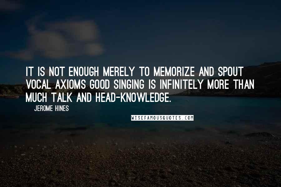 Jerome Hines Quotes: It is not enough merely to memorize and spout vocal axioms good singing is infinitely more than much talk and head-knowledge.