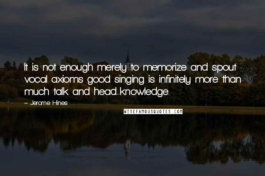 Jerome Hines Quotes: It is not enough merely to memorize and spout vocal axioms good singing is infinitely more than much talk and head-knowledge.
