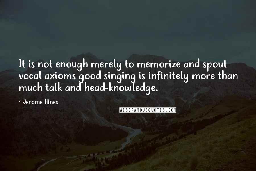 Jerome Hines Quotes: It is not enough merely to memorize and spout vocal axioms good singing is infinitely more than much talk and head-knowledge.