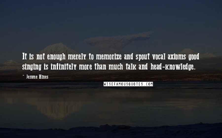 Jerome Hines Quotes: It is not enough merely to memorize and spout vocal axioms good singing is infinitely more than much talk and head-knowledge.